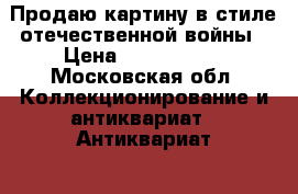 Продаю картину в стиле отечественной войны › Цена ­ 1 000 000 - Московская обл. Коллекционирование и антиквариат » Антиквариат   